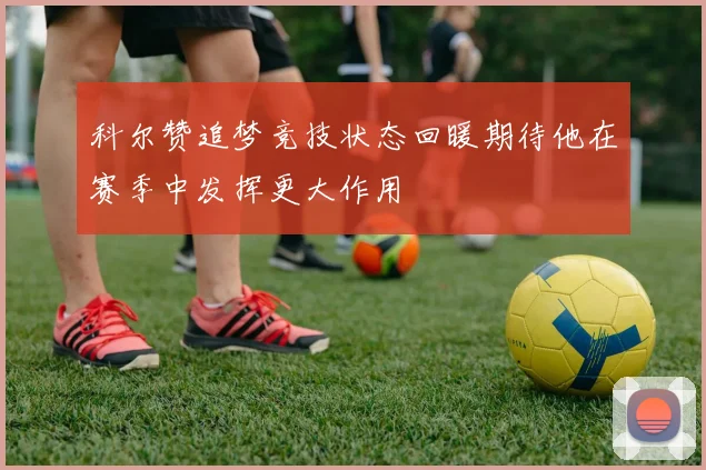 科尔赞追梦竞技状态回暖期待他在赛季中发挥更大作用