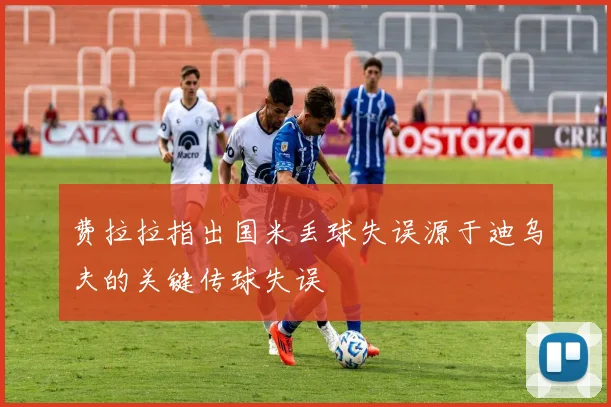 费拉拉指出国米丢球失误源于迪乌夫的关键传球失误