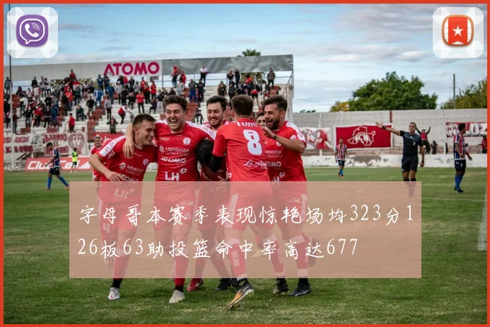 字母哥本赛季表现惊艳场均323分126板63助投篮命中率高达677