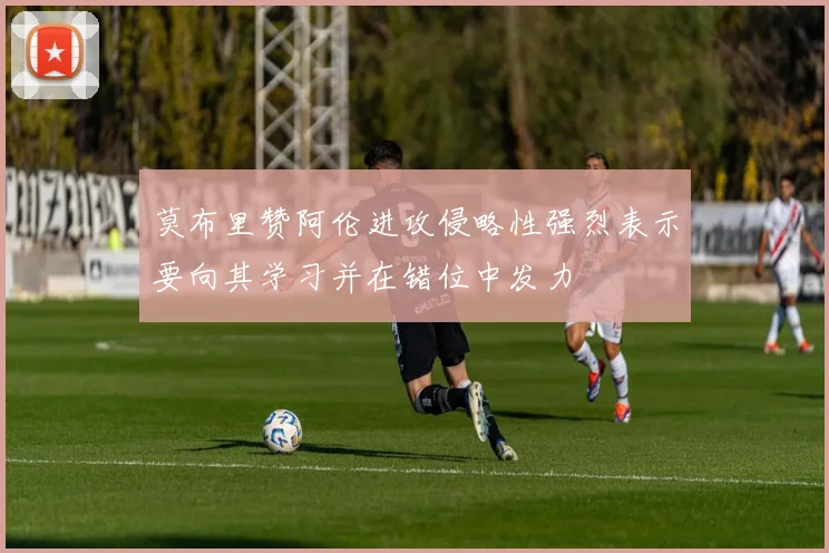 莫布里赞阿伦进攻侵略性强烈表示要向其学习并在错位中发力