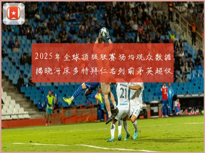 2025年全球顶级联赛场均观众数据揭晓河床多特拜仁名列前茅英超仅排第20位