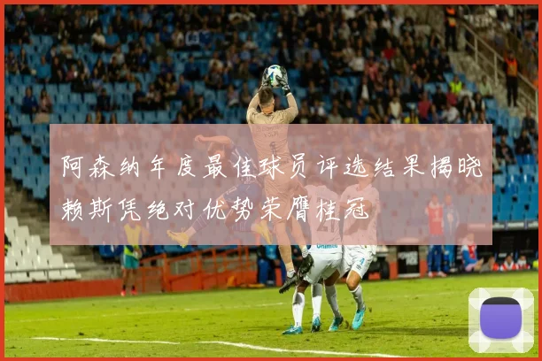 阿森纳年度最佳球员评选结果揭晓赖斯凭绝对优势荣膺桂冠