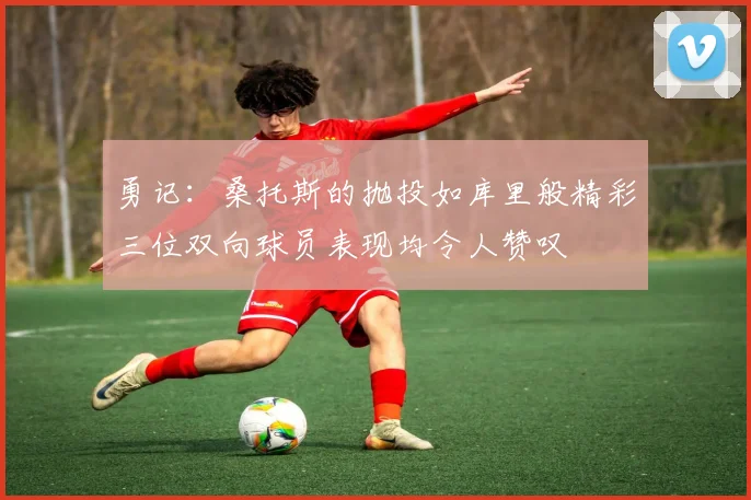 勇记：桑托斯的抛投如库里般精彩三位双向球员表现均令人赞叹