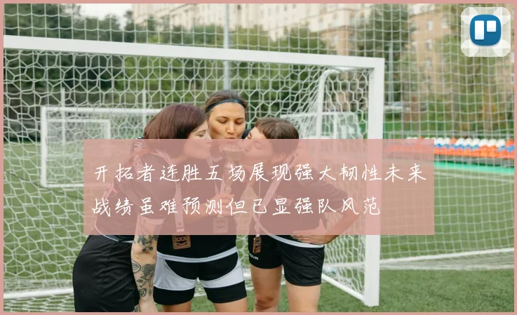 开拓者连胜五场展现强大韧性未来战绩虽难预测但已显强队风范