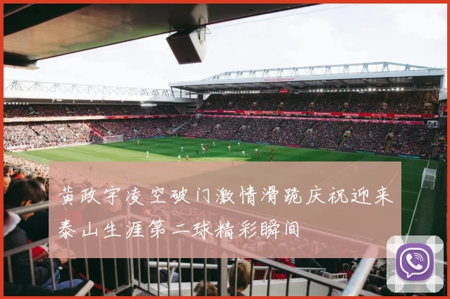 黄政宇凌空破门激情滑跪庆祝迎来泰山生涯第二球精彩瞬间