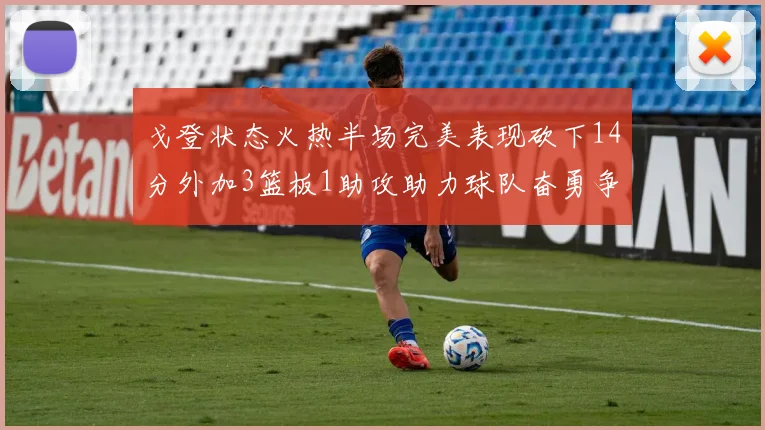戈登状态火热半场完美表现砍下14分外加3篮板1助攻助力球队奋勇争先