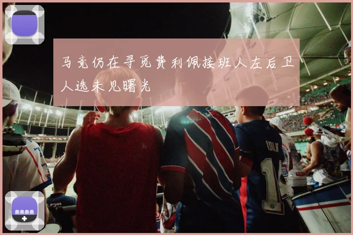 马竞仍在寻觅费利佩接班人左后卫人选未见曙光