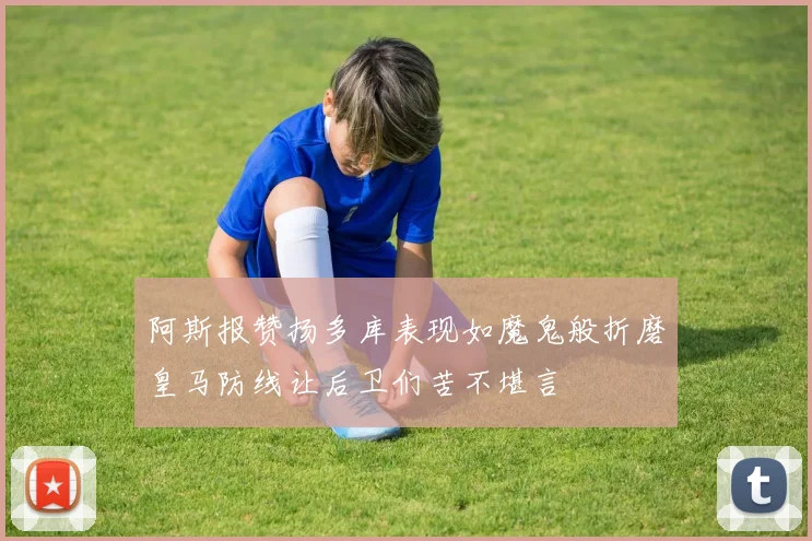 阿斯报赞扬多库表现如魔鬼般折磨皇马防线让后卫们苦不堪言