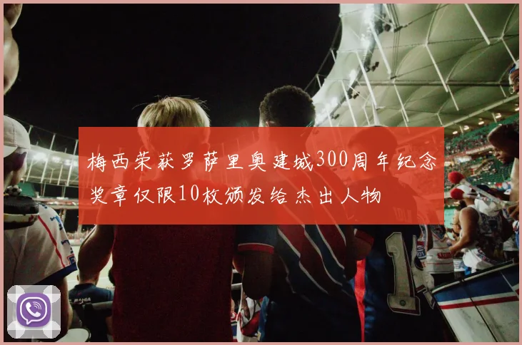 梅西荣获罗萨里奥建城300周年纪念奖章仅限10枚颁发给杰出人物