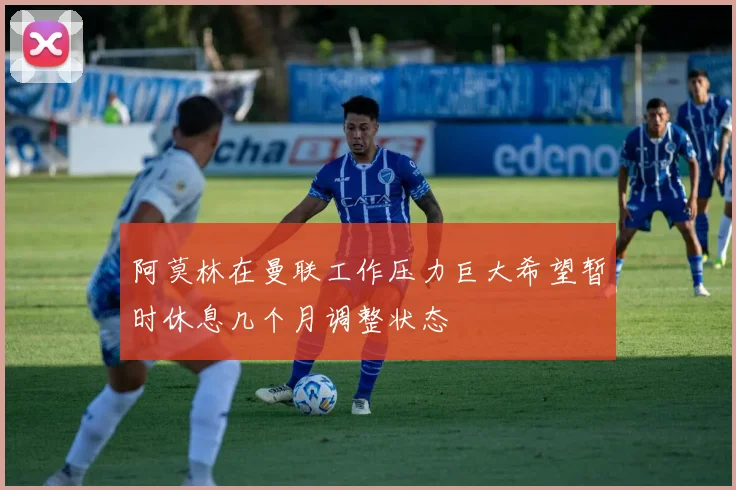 阿莫林在曼联工作压力巨大希望暂时休息几个月调整状态