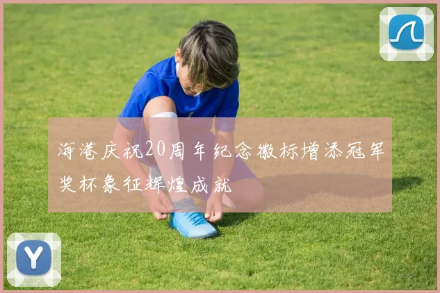 海港庆祝20周年纪念徽标增添冠军奖杯象征辉煌成就