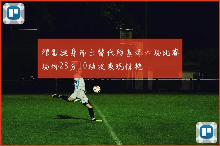 穆雷挺身而出替代约基奇六场比赛场均28分10助攻表现惊艳