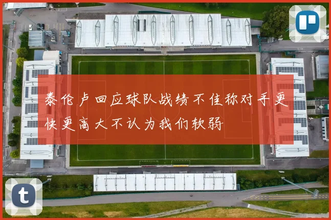 泰伦卢回应球队战绩不佳称对手更快更高大不认为我们软弱