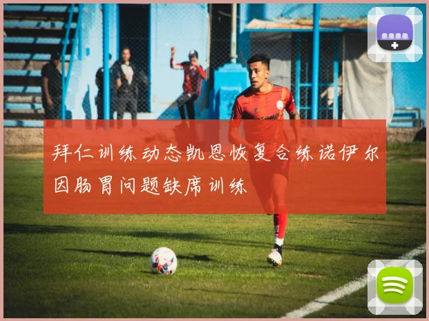 拜仁训练动态凯恩恢复合练诺伊尔因肠胃问题缺席训练