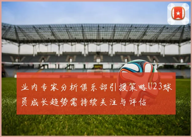 业内专家分析俱乐部引援策略U23球员成长趋势需持续关注与评估