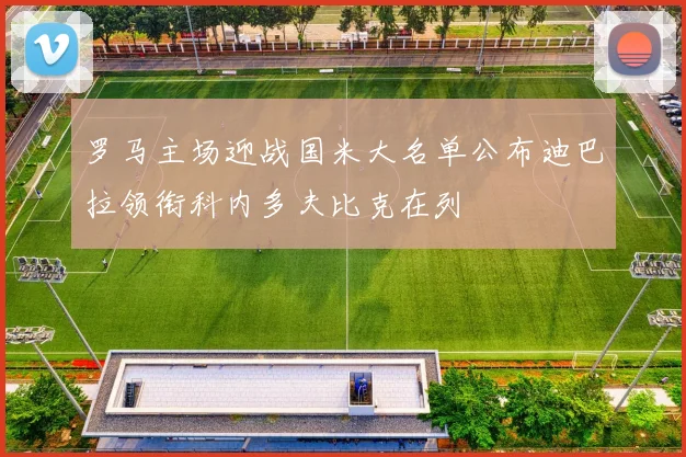 罗马主场迎战国米大名单公布迪巴拉领衔科内多夫比克在列
