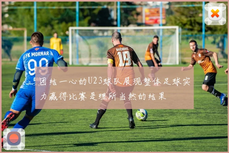 团结一心的U23球队展现整体足球实力赢得比赛是理所当然的结果