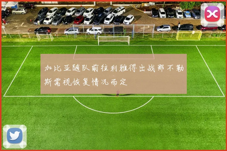加比亚随队前往利雅得出战那不勒斯需视恢复情况而定