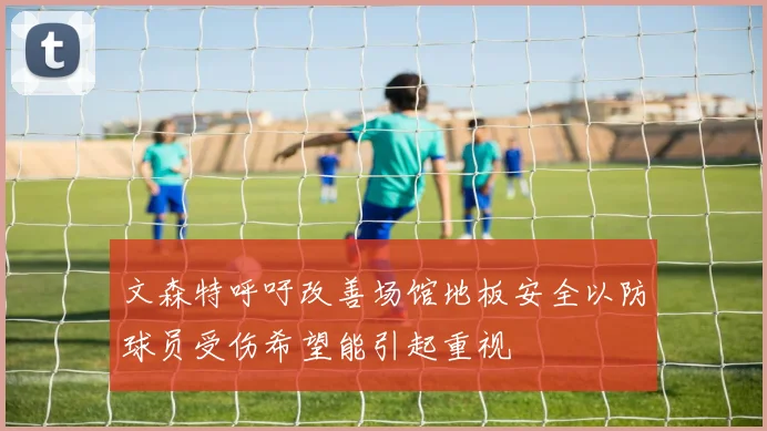 文森特呼吁改善场馆地板安全以防球员受伤希望能引起重视