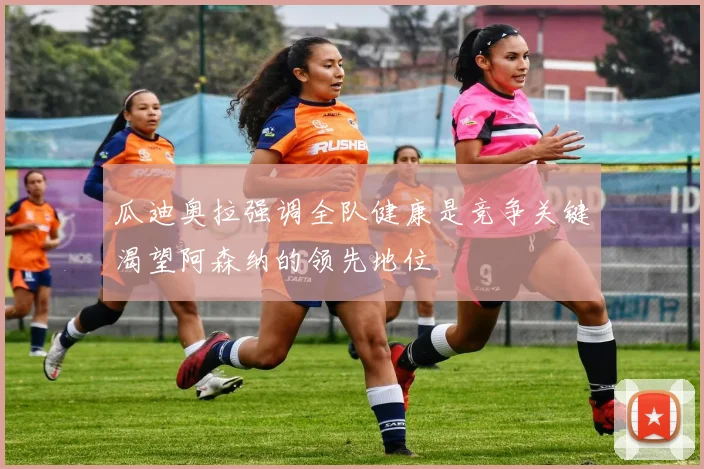 瓜迪奥拉强调全队健康是竞争关键渴望阿森纳的领先地位