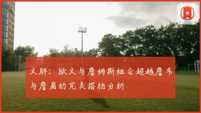 文胖：欧文与詹姆斯组合超越詹韦与詹眉的完美搭档分析