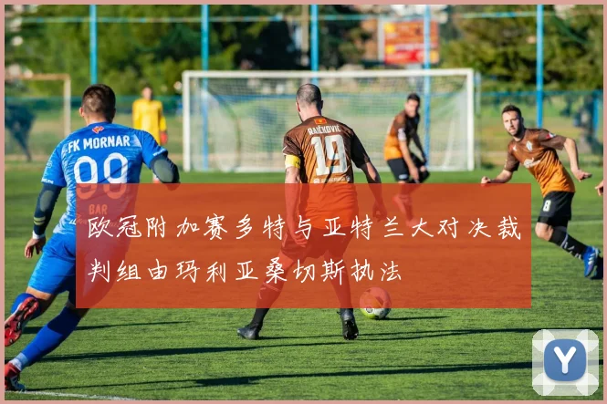 欧冠附加赛多特与亚特兰大对决裁判组由玛利亚桑切斯执法