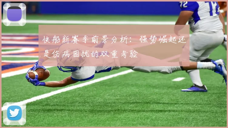 快船新赛季前景分析：强势崛起还是伤病困扰的双重考验
