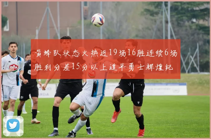 黄蜂队状态火热近19场16胜连续6场胜利分差15分以上追平勇士辉煌纪录