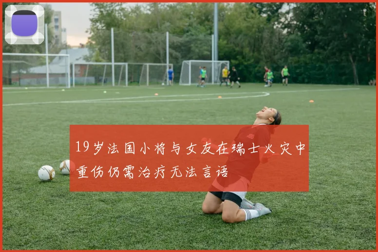 19岁法国小将与女友在瑞士火灾中重伤仍需治疗无法言语