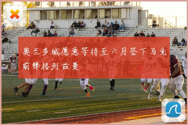 奥兰多城愿意等待至六月签下马竞前锋格列兹曼