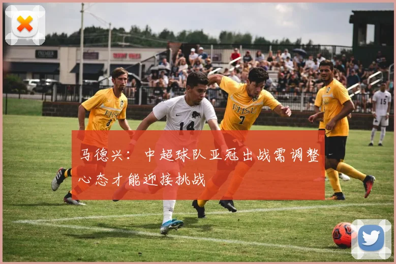 马德兴：中超球队亚冠出战需调整心态才能迎接挑战