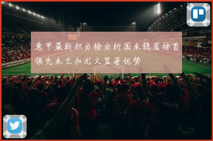 意甲最新积分榜分析国米稳居榜首领先米兰和尤文显著优势