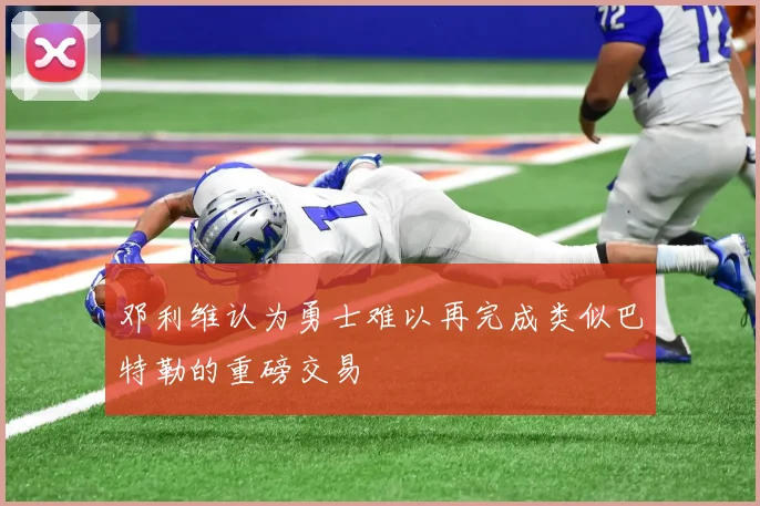 邓利维认为勇士难以再完成类似巴特勒的重磅交易