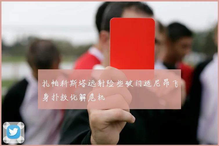 扎帕科斯塔远射险些破门迈尼昂飞身扑救化解危机