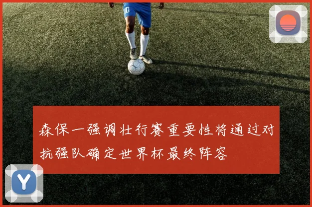 森保一强调壮行赛重要性将通过对抗强队确定世界杯最终阵容