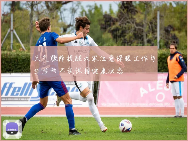 天气骤降提醒大家注意保暖工作与生活两不误保持健康状态