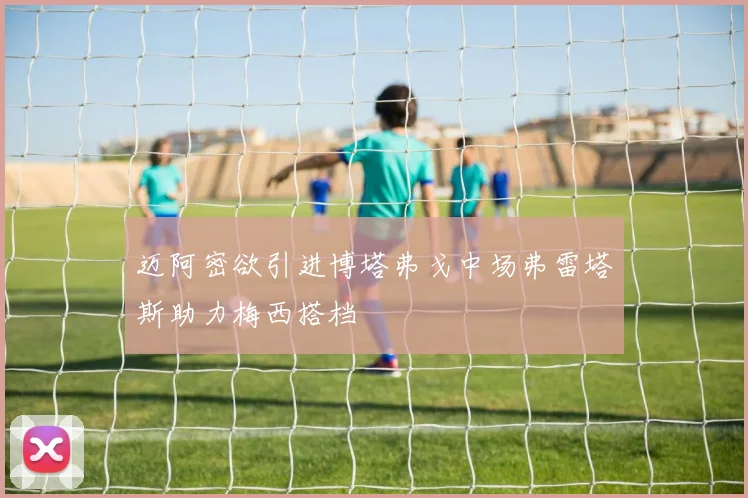 迈阿密欲引进博塔弗戈中场弗雷塔斯助力梅西搭档