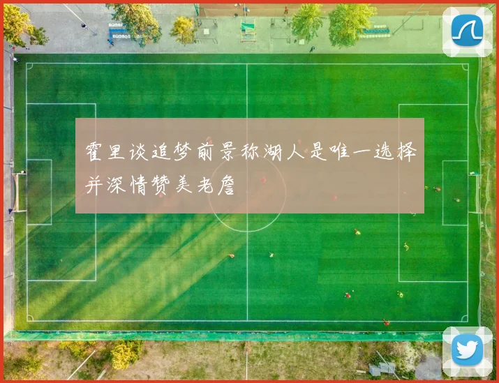 霍里谈追梦前景称湖人是唯一选择并深情赞美老詹