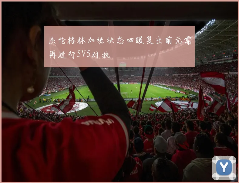 杰伦格林加练状态回暖复出前无需再进行5V5对抗