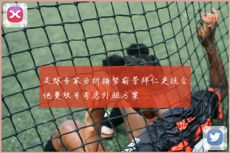 足球专家分析梅努前景拜仁更适合他曼联可考虑外租方案