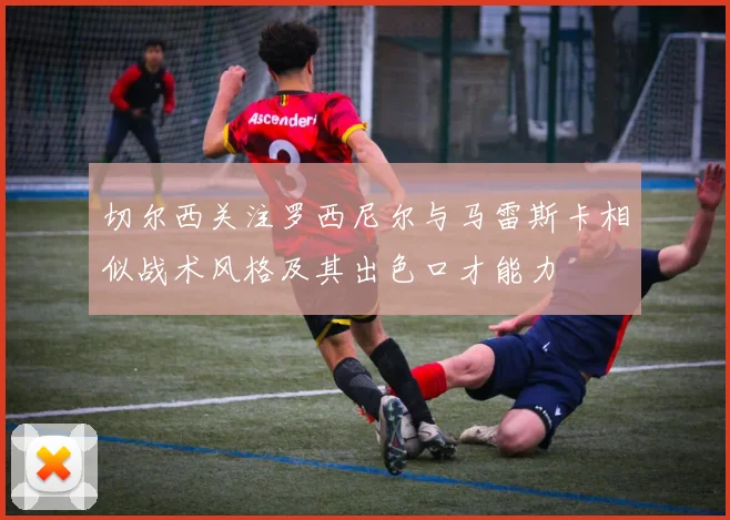 切尔西关注罗西尼尔与马雷斯卡相似战术风格及其出色口才能力