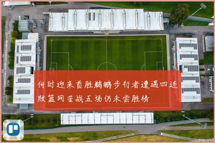 何时迎来首胜鹈鹕步行者遭遇四连败篮网苦战五场仍未尝胜绩