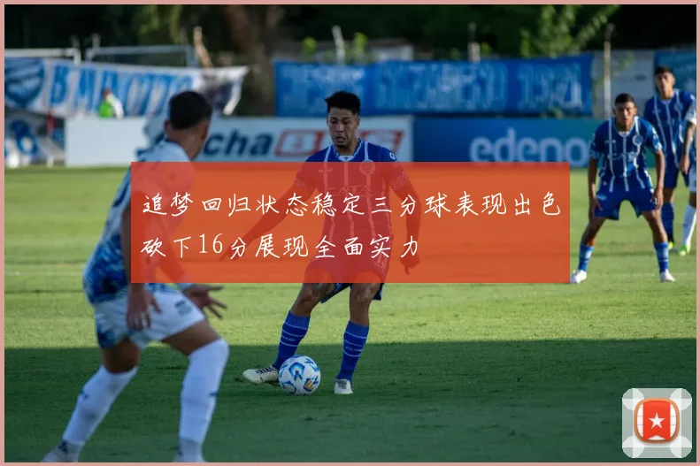 追梦回归状态稳定三分球表现出色砍下16分展现全面实力
