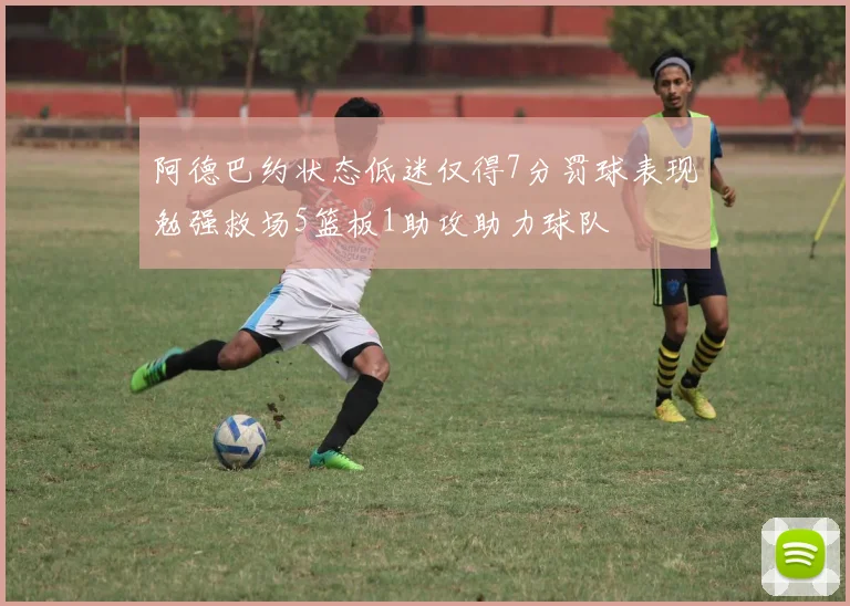 阿德巴约状态低迷仅得7分罚球表现勉强救场5篮板1助攻助力球队