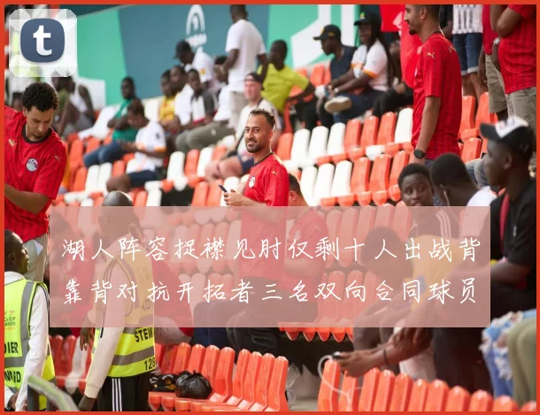 湖人阵容捉襟见肘仅剩十人出战背靠背对抗开拓者三名双向合同球员参战