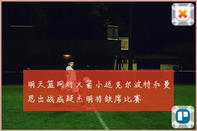 明天篮网对火箭小迈克尔波特和曼恩出战成疑杰明将缺席比赛