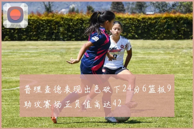 普理查德表现出色砍下24分6篮板9助攻赛场正负值高达42