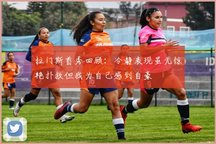 拉门斯首秀回顾：冷静表现虽无惊艳扑救但我为自己感到自豪