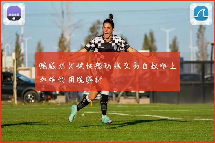 鲍威尔打破快船防线交易自救难上加难的困境解析