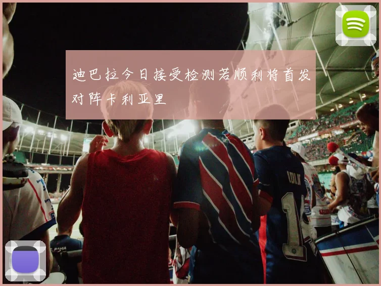 迪巴拉今日接受检测若顺利将首发对阵卡利亚里